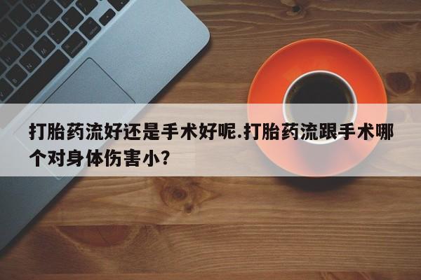 卖正品米非司酮片微信打胎药流好还是手术好呢.打胎药流跟手术哪个对身体伤害小？