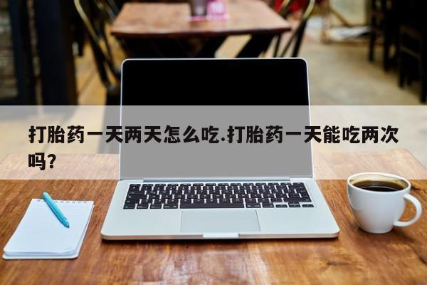 卖正品米非司酮片微信打胎药一天两天怎么吃.打胎药一天能吃两次吗？