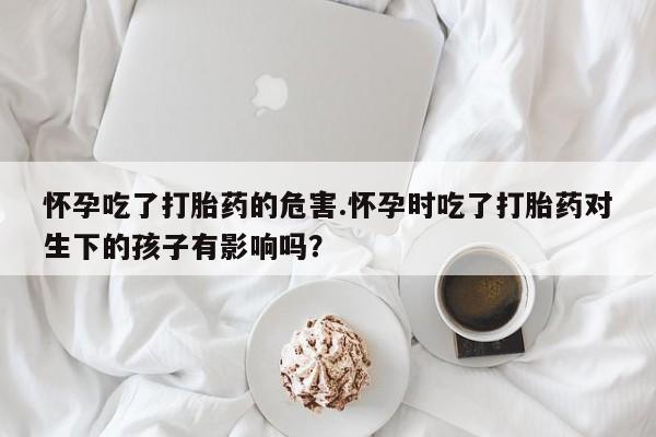 卖正品米非司酮片微信怀孕吃了打胎药的危害.怀孕时吃了打胎药对生下的孩子有影响吗？
