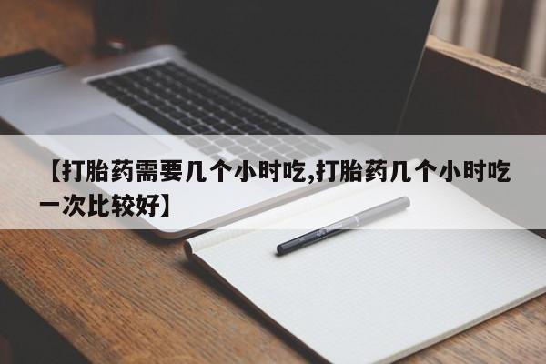 卖正品米非司酮片微信【打胎药需要几个小时吃,打胎药几个小时吃一次比较好】