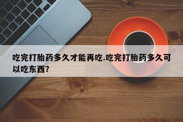 卖正品米非司酮片微信吃完打胎药多久才能再吃.吃完打胎药多久可以吃东西？