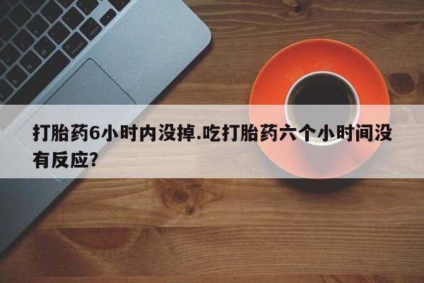 卖正品米非司酮片微信打胎药6小时内没掉.吃打胎药六个小时间没有反应？
