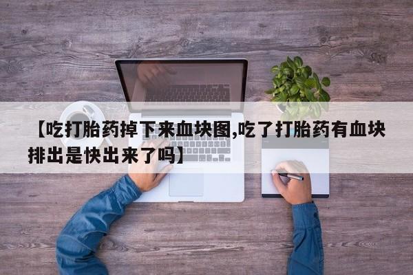 卖正品米非司酮片微信【吃打胎药掉下来血块图,吃了打胎药有血块排出是快出来了吗】