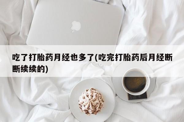 卖正品米非司酮片微信吃了打胎药月经也多了(吃完打胎药后月经断断续续的)