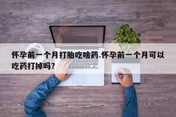 卖正品米非司酮片微信怀孕前一个月打胎吃啥药.怀孕前一个月可以吃药打掉吗？