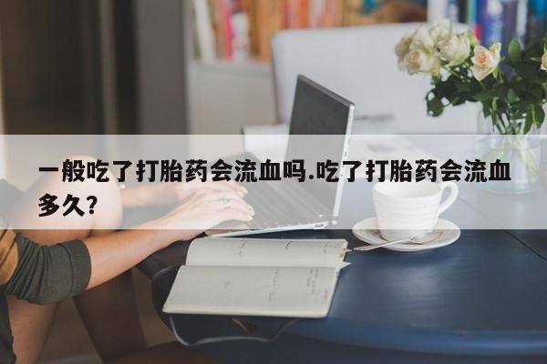 卖正品米非司酮片微信一般吃了打胎药会流血吗.吃了打胎药会流血多久？