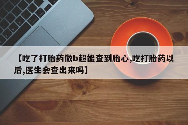 卖正品米非司酮片微信【吃了打胎药做b超能查到胎心,吃打胎药以后,医生会查出来吗】