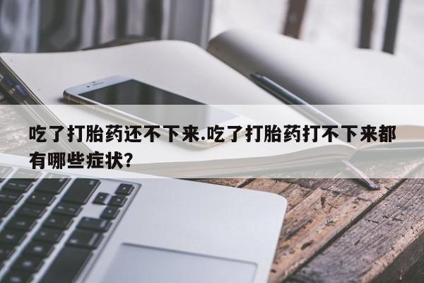 卖正品米非司酮片微信吃了打胎药还不下来.吃了打胎药打不下来都有哪些症状？