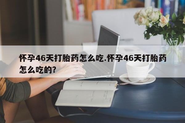 卖正品米非司酮片微信怀孕46天打胎药怎么吃.怀孕46天打胎药怎么吃的？