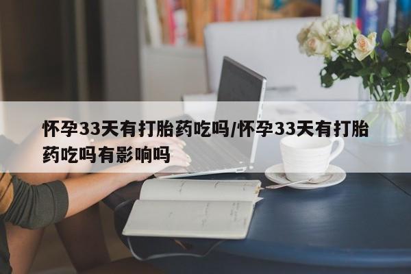 卖正品米非司酮片微信怀孕33天有打胎药吃吗/怀孕33天有打胎药吃吗有影响吗