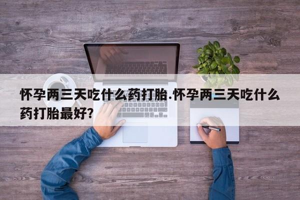 卖正品米非司酮片微信怀孕两三天吃什么药打胎.怀孕两三天吃什么药打胎最好?