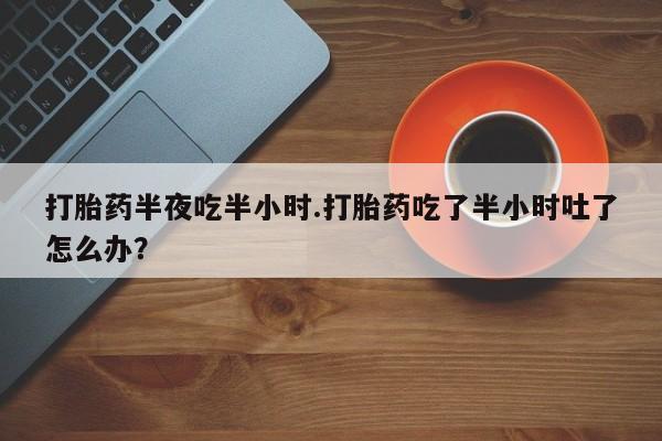 卖正品米非司酮片微信打胎药半夜吃半小时.打胎药吃了半小时吐了怎么办？