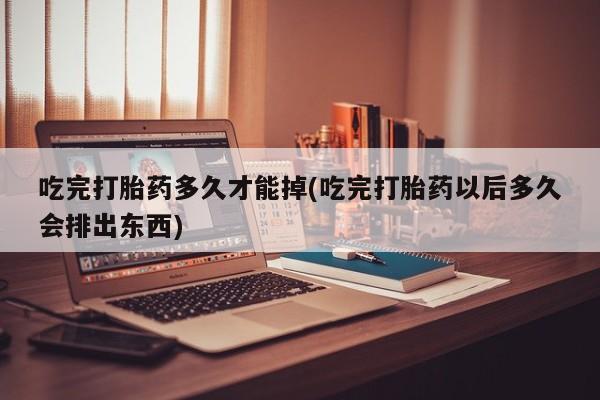 卖正品米非司酮片微信吃完打胎药多久才能掉(吃完打胎药以后多久会排出东西)