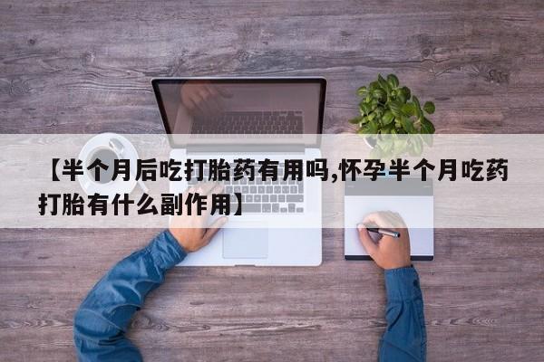 卖正品米非司酮片微信【半个月后吃打胎药有用吗,怀孕半个月吃药打胎有什么副作用】