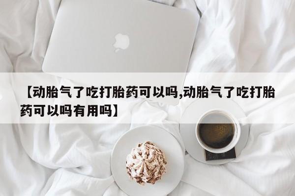 卖正品米非司酮片微信【动胎气了吃打胎药可以吗,动胎气了吃打胎药可以吗有用吗】
