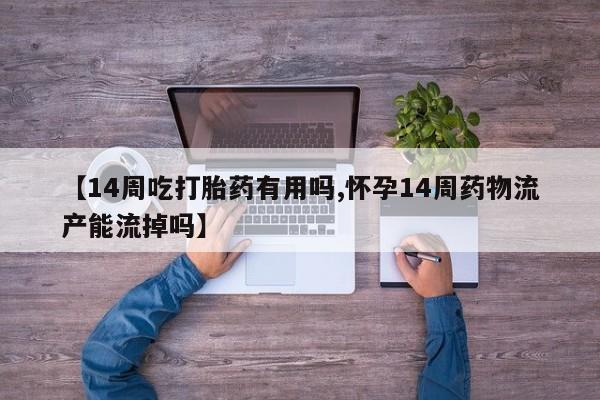 卖正品米非司酮片微信【14周吃打胎药有用吗,怀孕14周药物流产能流掉吗】