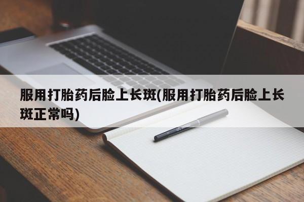 卖正品米非司酮片微信服用打胎药后脸上长斑(服用打胎药后脸上长斑正常吗)