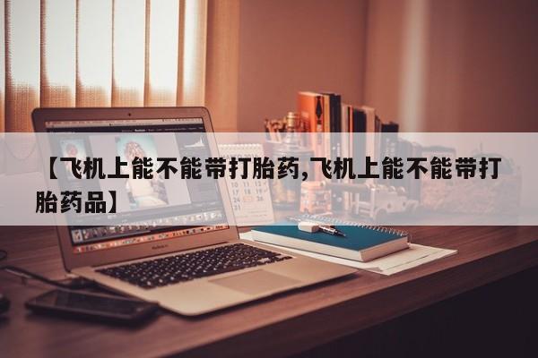 卖正品米非司酮片微信【飞机上能不能带打胎药,飞机上能不能带打胎药品】