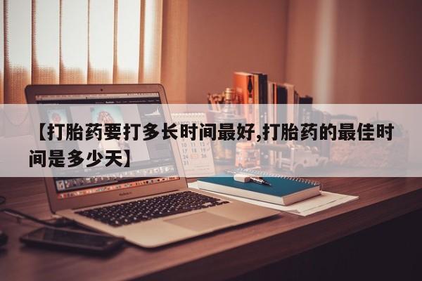 卖正品米非司酮片微信【打胎药要打多长时间最好,打胎药的最佳时间是多少天】