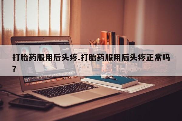 卖正品米非司酮片微信打胎药服用后头疼.打胎药服用后头疼正常吗？