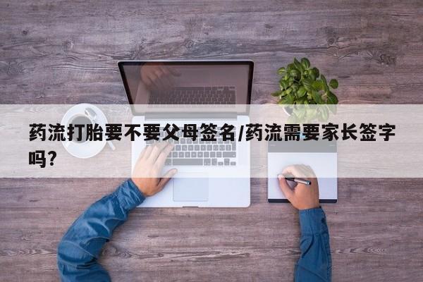 卖正品米非司酮片微信药流打胎要不要父母签名/药流需要家长签字吗?