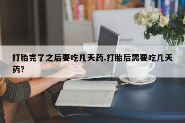 卖正品米非司酮片微信打胎完了之后要吃几天药.打胎后需要吃几天药?