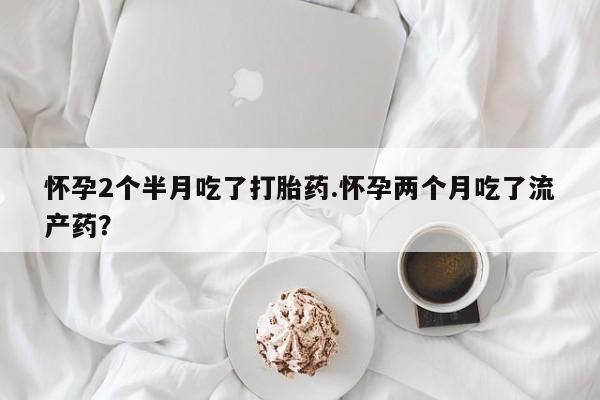 卖正品米非司酮片微信怀孕2个半月吃了打胎药.怀孕两个月吃了流产药？