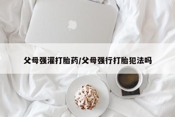 卖正品米非司酮片微信父母强灌打胎药/父母强行打胎犯法吗