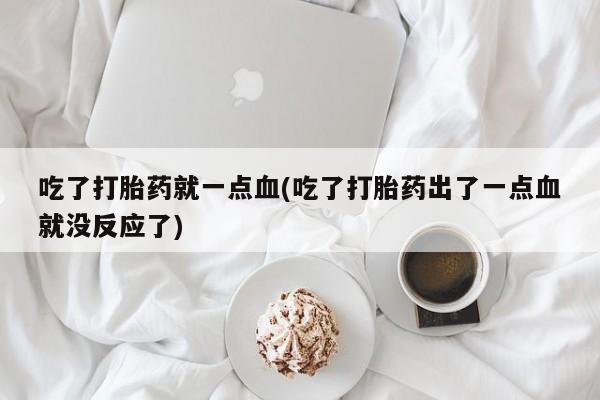 卖正品米非司酮片微信吃了打胎药就一点血(吃了打胎药出了一点血就没反应了)
