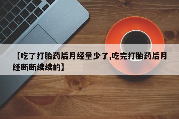 卖正品米非司酮片微信【吃了打胎药后月经量少了,吃完打胎药后月经断断续续的】