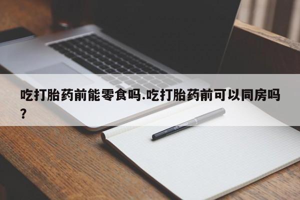 卖正品米非司酮片微信吃打胎药前能零食吗.吃打胎药前可以同房吗？