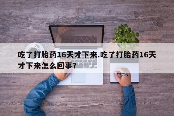 卖正品米非司酮片微信吃了打胎药16天才下来.吃了打胎药16天才下来怎么回事？
