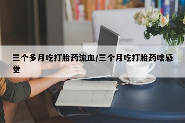 卖正品米非司酮片微信三个多月吃打胎药流血/三个月吃打胎药啥感觉