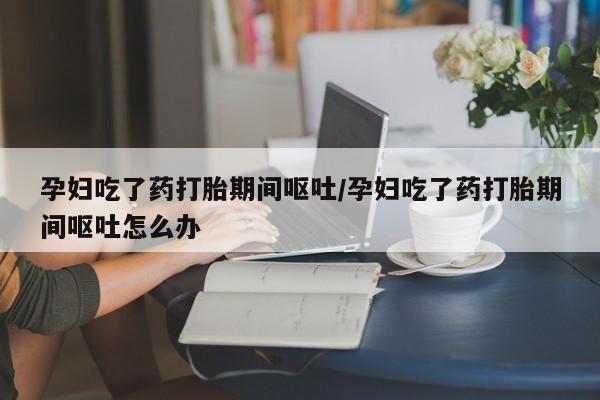 卖正品米非司酮片微信孕妇吃了药打胎期间呕吐/孕妇吃了药打胎期间呕吐怎么办