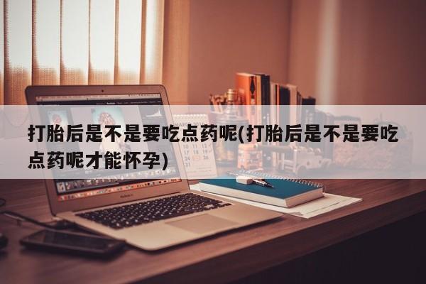 卖正品米非司酮片微信打胎后是不是要吃点药呢(打胎后是不是要吃点药呢才能怀孕)