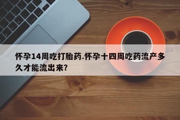 卖正品米非司酮片微信怀孕14周吃打胎药.怀孕十四周吃药流产多久才能流出来？