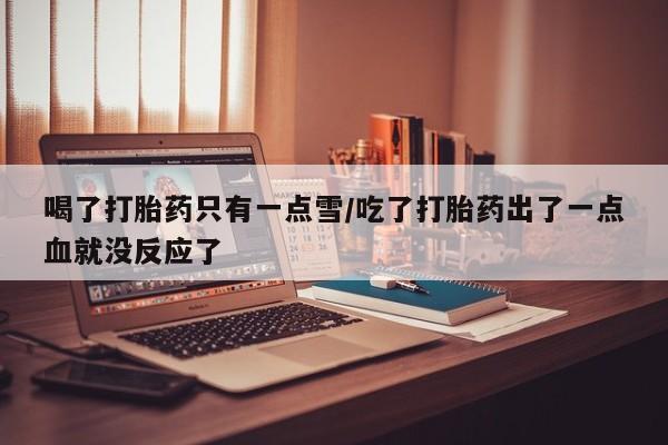 卖正品米非司酮片微信喝了打胎药只有一点雪/吃了打胎药出了一点血就没反应了