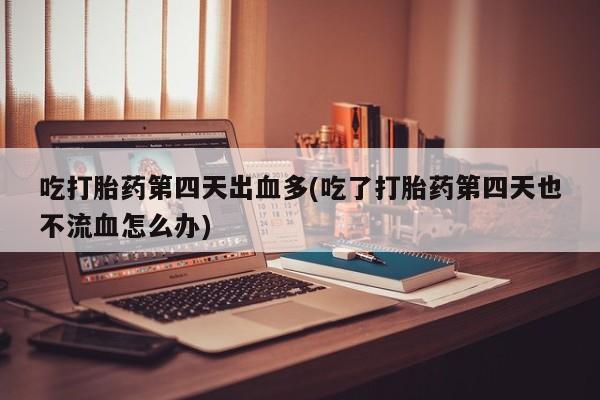 卖正品米非司酮片微信吃打胎药第四天出血多(吃了打胎药第四天也不流血怎么办)