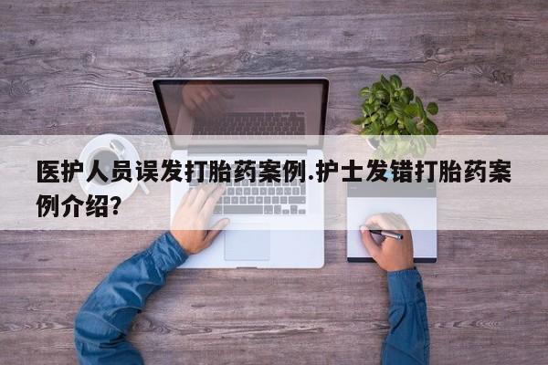 卖正品米非司酮片微信医护人员误发打胎药案例.护士发错打胎药案例介绍？