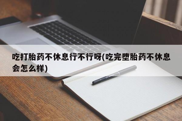 卖正品米非司酮片微信吃打胎药不休息行不行呀(吃完堕胎药不休息会怎么样)