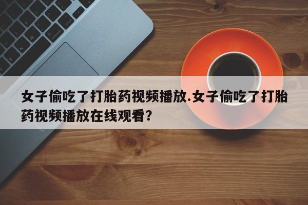 卖正品米非司酮片微信女子偷吃了打胎药视频播放.女子偷吃了打胎药视频播放在线观看？