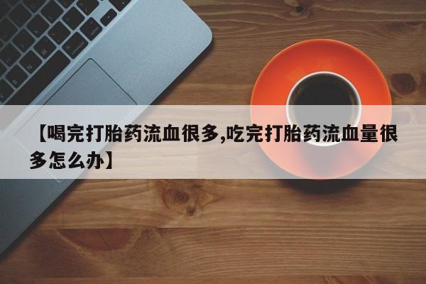 卖正品米非司酮片微信【喝完打胎药流血很多,吃完打胎药流血量很多怎么办】