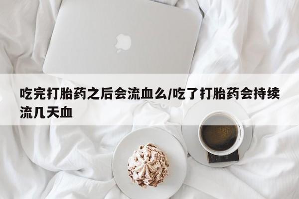 卖正品米非司酮片微信吃完打胎药之后会流血么/吃了打胎药会持续流几天血