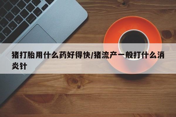 卖正品米非司酮片微信猪打胎用什么药好得快/猪流产一般打什么消炎针