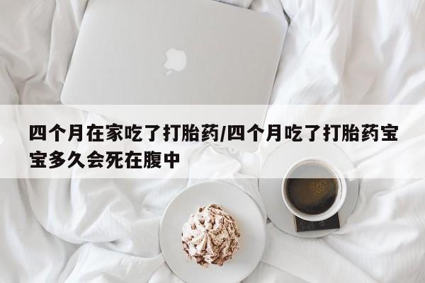 卖正品米非司酮片微信四个月在家吃了打胎药/四个月吃了打胎药宝宝多久会死在腹中