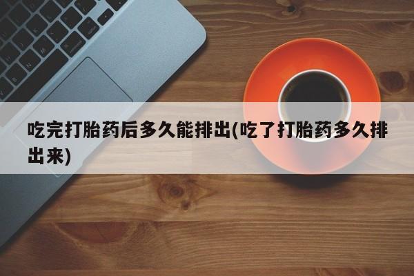 卖正品米非司酮片微信吃完打胎药后多久能排出(吃了打胎药多久排出来)