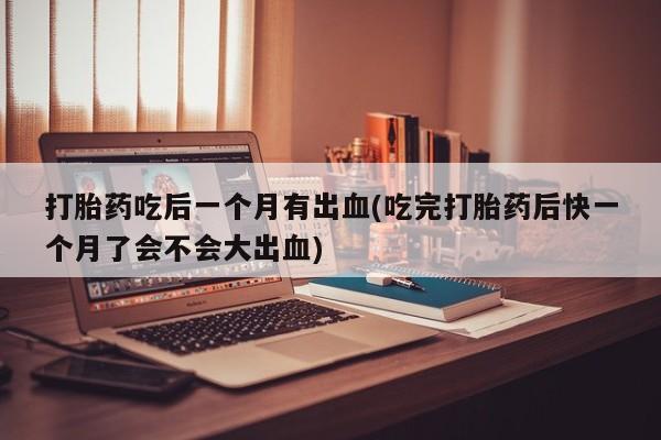 卖正品米非司酮片微信打胎药吃后一个月有出血(吃完打胎药后快一个月了会不会大出血)