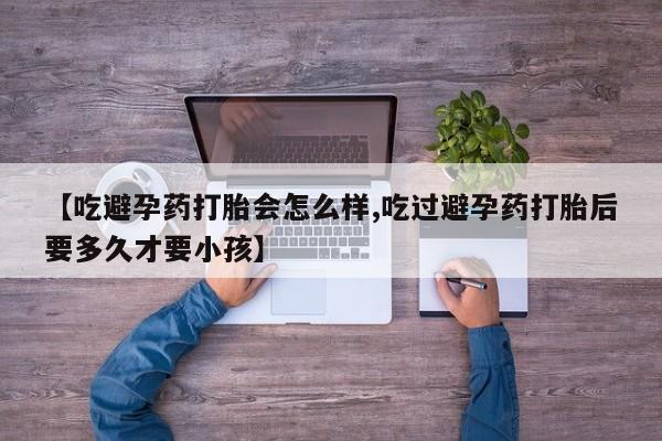 卖正品米非司酮片微信【吃避孕药打胎会怎么样,吃过避孕药打胎后要多久才要小孩】