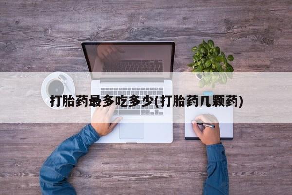 卖正品米非司酮片微信打胎药最多吃多少(打胎药几颗药)