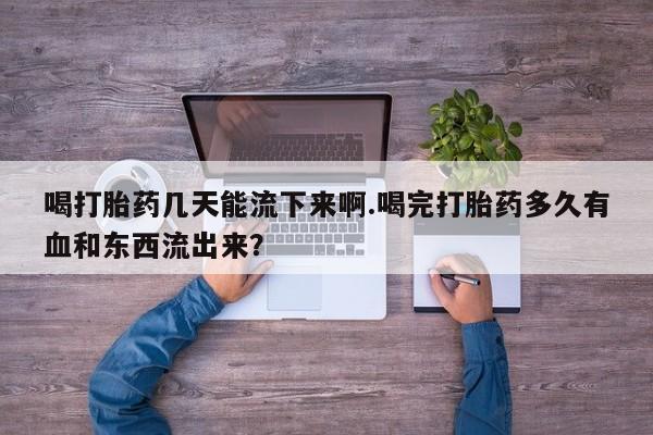 卖正品米非司酮片微信喝打胎药几天能流下来啊.喝完打胎药多久有血和东西流出来？